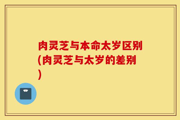 肉灵芝与本命太岁区别(肉灵芝与太岁的差别)-第1张图片-灵芝之家