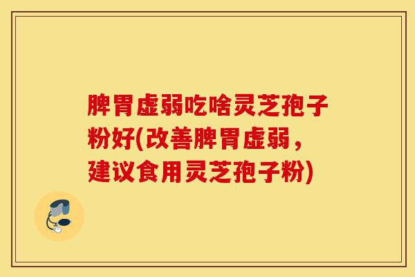 脾胃虚弱吃啥灵芝孢子粉好(改善脾胃虚弱,建议食用灵芝孢子粉)-第1张图片-灵芝之家 脾胃虚弱吃啥灵芝孢子粉好(改善脾胃虚弱,建议食用灵芝孢子粉)-第1张图片-灵芝之家