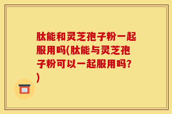 肽能和灵芝孢子粉一起服用吗(肽能与灵芝孢子粉可以一起服用吗?)-第1张图片-灵芝之家 肽能和灵芝孢子粉一起服用吗(肽能与灵芝孢子粉可以一起服用吗?)-第1张图片-灵芝之家