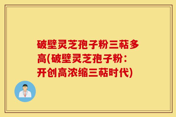 破壁灵芝孢子粉三萜多高(破壁灵芝孢子粉:开创高浓缩三萜时代)-第1张图片-灵芝之家 破壁灵芝孢子粉三萜多高(破壁灵芝孢子粉:开创高浓缩三萜时代)-第1张图片-灵芝之家