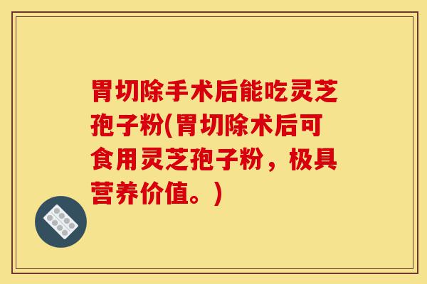 胃切除手术后能吃灵芝孢子粉(胃切除术后可食用灵芝孢子粉,极具营养价值。)-第1张图片-灵芝之家 胃切除手术后能吃灵芝孢子粉(胃切除术后可食用灵芝孢子粉,极具营养价值。)-第1张图片-灵芝之家