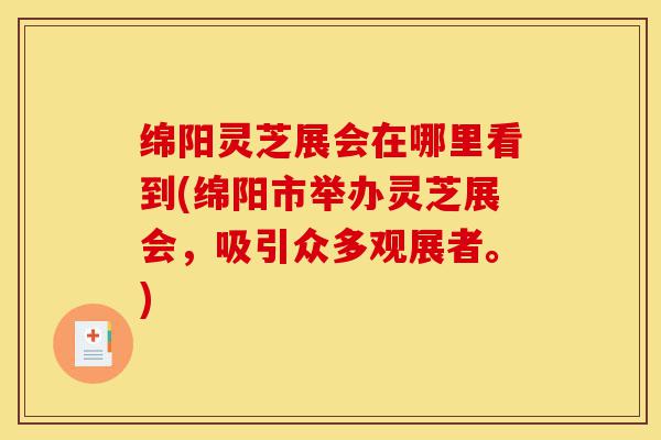 绵阳灵芝展会在哪里看到(绵阳市举办灵芝展会,吸引众多观展者。)-第1张图片-灵芝之家 绵阳灵芝展会在哪里看到(绵阳市举办灵芝展会,吸引众多观展者。)-第1张图片-灵芝之家