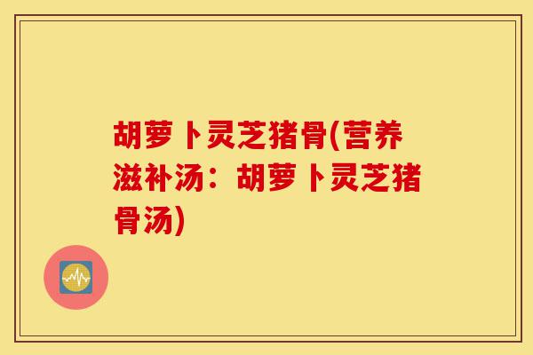 胡萝卜灵芝猪骨(营养滋补汤:胡萝卜灵芝猪骨汤)-第1张图片-灵芝之家 胡萝卜灵芝猪骨(营养滋补汤:胡萝卜灵芝猪骨汤)-第1张图片-灵芝之家