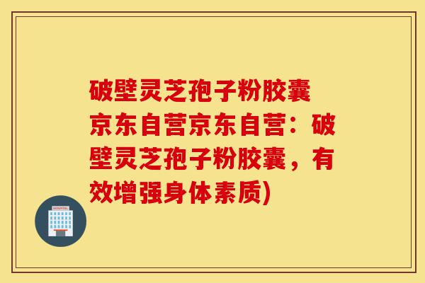 破壁灵芝孢子粉胶囊 京东自营京东自营:破壁灵芝孢子粉胶囊,有效增强身体素质)-第1张图片-灵芝之家 破壁灵芝孢子粉胶囊 京东自营京东自营:破壁灵芝孢子粉胶囊,有效增强身体素质)-第1张图片-灵芝之家
