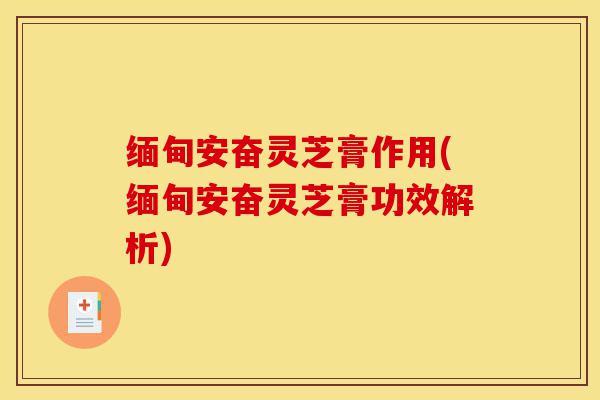 缅甸安奋灵芝膏作用(缅甸安奋灵芝膏功效解析)-第1张图片-灵芝之家 缅甸安奋灵芝膏作用(缅甸安奋灵芝膏功效解析)-第1张图片-灵芝之家