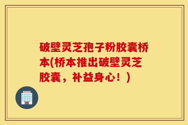 破壁灵芝孢子粉胶囊桥本(桥本推出破壁灵芝胶囊,补益身心!)-第1张图片-灵芝之家 破壁灵芝孢子粉胶囊桥本(桥本推出破壁灵芝胶囊,补益身心!)-第1张图片-灵芝之家