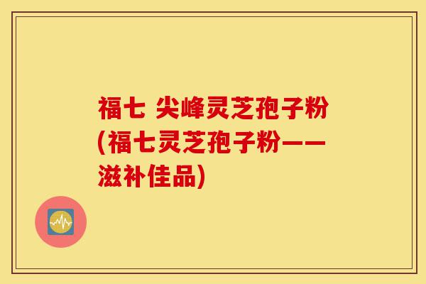 福七 尖峰灵芝孢子粉(福七灵芝孢子粉——滋补佳品)-第1张图片-灵芝之家 福七 尖峰灵芝孢子粉(福七灵芝孢子粉——滋补佳品)-第1张图片-灵芝之家
