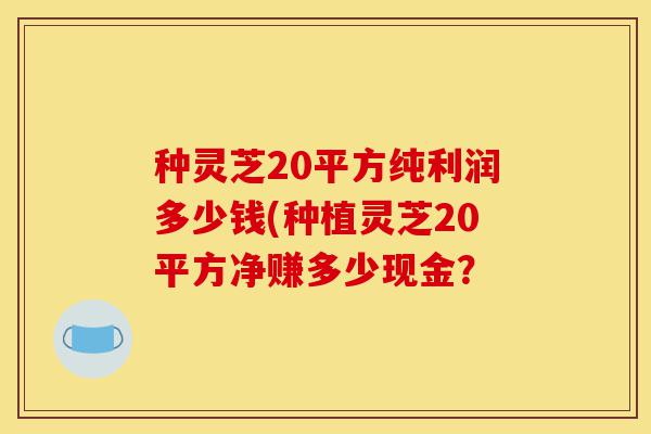 种灵芝20平方纯利润多少钱(种植灵芝20平方净赚多少现金？-第1张图片-灵芝之家