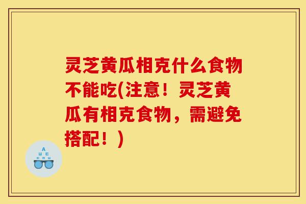 灵芝黄瓜相克什么食物不能吃(注意!灵芝黄瓜有相克食物,需避免搭配!)-第1张图片-灵芝之家 灵芝黄瓜相克什么食物不能吃(注意!灵芝黄瓜有相克食物,需避免搭配!)-第1张图片-灵芝之家