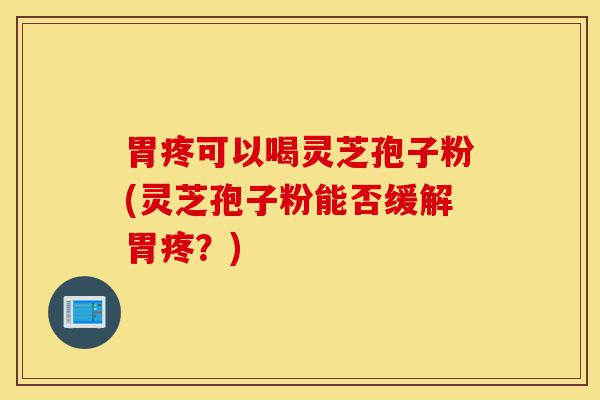 胃疼可以喝灵芝孢子粉(灵芝孢子粉能否缓解胃疼？)-第1张图片-灵芝之家