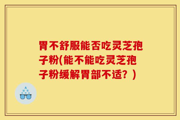 胃不舒服能否吃灵芝孢子粉(能不能吃灵芝孢子粉缓解胃部不适?)-第1张图片-灵芝之家 胃不舒服能否吃灵芝孢子粉(能不能吃灵芝孢子粉缓解胃部不适?)-第1张图片-灵芝之家