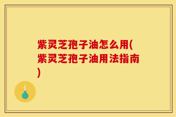 紫灵芝孢子油怎么用(紫灵芝孢子油用法指南)-第1张图片-灵芝之家 紫灵芝孢子油怎么用(紫灵芝孢子油用法指南)-第1张图片-灵芝之家