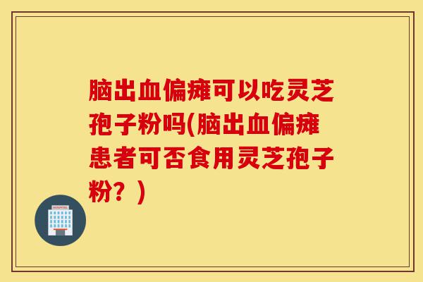 脑出血偏瘫可以吃灵芝孢子粉吗(脑出血偏瘫患者可否食用灵芝孢子粉?)-第1张图片-灵芝之家 脑出血偏瘫可以吃灵芝孢子粉吗(脑出血偏瘫患者可否食用灵芝孢子粉?)-第1张图片-灵芝之家