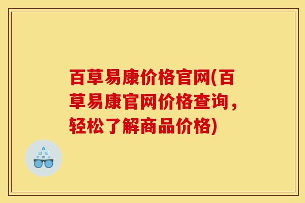百草易康价格官网(百草易康官网价格查询，轻松了解商品价格)-第1张图片-灵芝之家