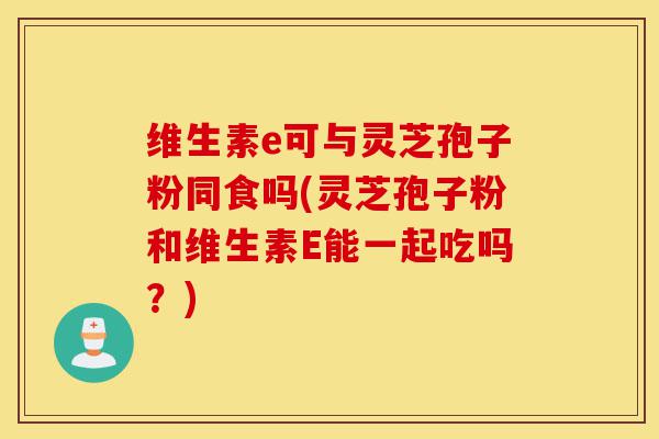 维生素e可与灵芝孢子粉同食吗(灵芝孢子粉和维生素E能一起吃吗?)-第1张图片-灵芝之家 维生素e可与灵芝孢子粉同食吗(灵芝孢子粉和维生素E能一起吃吗?)-第1张图片-灵芝之家