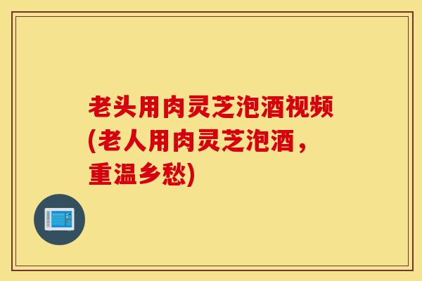 老头用肉灵芝泡酒视频(老人用肉灵芝泡酒,重温乡愁)-第1张图片-灵芝之家 老头用肉灵芝泡酒视频(老人用肉灵芝泡酒,重温乡愁)-第1张图片-灵芝之家