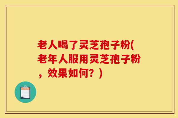 老人喝了灵芝孢子粉(老年人服用灵芝孢子粉,效果如何?)-第1张图片-灵芝之家 老人喝了灵芝孢子粉(老年人服用灵芝孢子粉,效果如何?)-第1张图片-灵芝之家