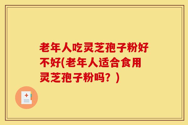 老年人吃灵芝孢子粉好不好(老年人适合食用灵芝孢子粉吗?)-第1张图片-灵芝之家 老年人吃灵芝孢子粉好不好(老年人适合食用灵芝孢子粉吗?)-第1张图片-灵芝之家