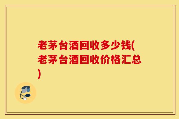 老茅台酒回收多少钱(老茅台酒回收价格汇总)-第1张图片-灵芝之家