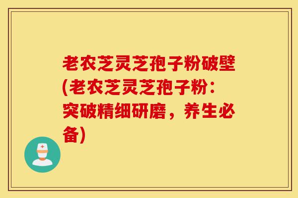 老农芝灵芝孢子粉破壁(老农芝灵芝孢子粉:突破精细研磨,养生必备)-第1张图片-灵芝之家 老农芝灵芝孢子粉破壁(老农芝灵芝孢子粉:突破精细研磨,养生必备)-第1张图片-灵芝之家