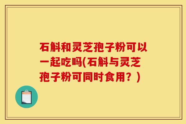 石斛和灵芝孢子粉可以一起吃吗(石斛与灵芝孢子粉可同时食用?)-第1张图片-灵芝之家 石斛和灵芝孢子粉可以一起吃吗(石斛与灵芝孢子粉可同时食用?)-第1张图片-灵芝之家