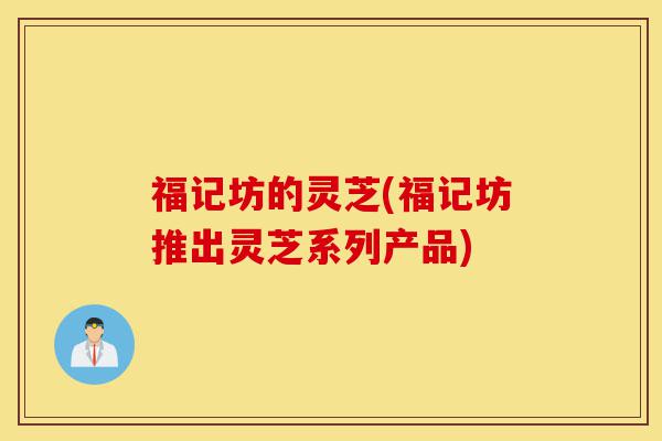 福记坊的灵芝(福记坊推出灵芝系列产品)-第1张图片-灵芝之家 福记坊的灵芝(福记坊推出灵芝系列产品)-第1张图片-灵芝之家
