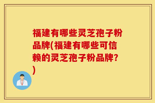福建有哪些灵芝孢子粉品牌(福建有哪些可信赖的灵芝孢子粉品牌?)-第1张图片-灵芝之家 福建有哪些灵芝孢子粉品牌(福建有哪些可信赖的灵芝孢子粉品牌?)-第1张图片-灵芝之家