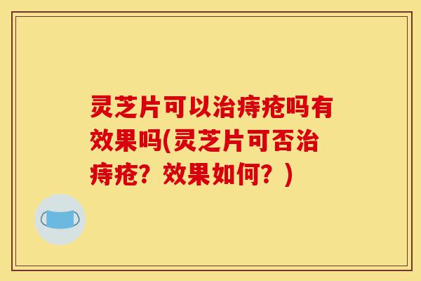 灵芝片可以治痔疮吗有效果吗(灵芝片可否治痔疮？效果如何？)-第1张图片-灵芝之家