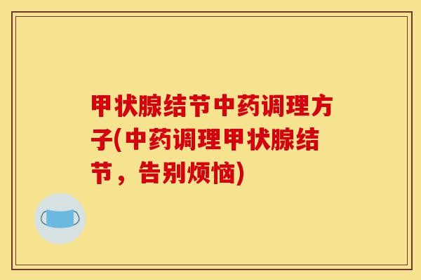 甲状腺结节中药调理方子(中药调理甲状腺结节，告别烦恼)-第1张图片-灵芝之家