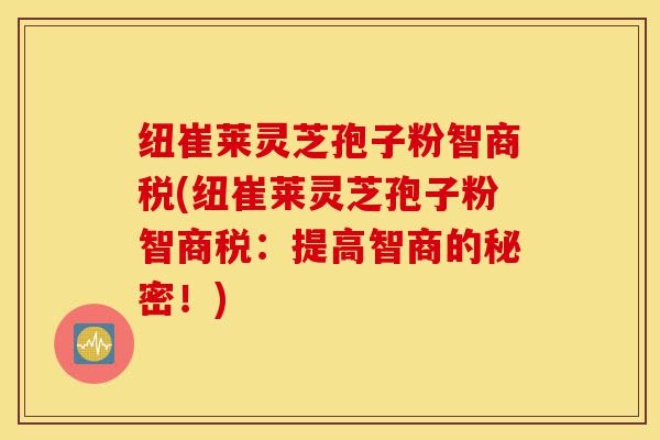 纽崔莱灵芝孢子粉智商税(纽崔莱灵芝孢子粉智商税:提高智商的秘密!)-第1张图片-灵芝之家 纽崔莱灵芝孢子粉智商税(纽崔莱灵芝孢子粉智商税:提高智商的秘密!)-第1张图片-灵芝之家