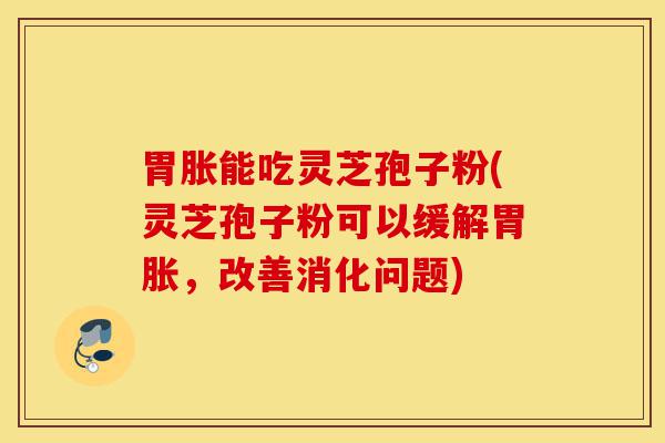 胃胀能吃灵芝孢子粉(灵芝孢子粉可以缓解胃胀，改善消化问题)-第1张图片-灵芝之家