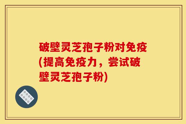 破壁灵芝孢子粉对免疫(提高免疫力,尝试破壁灵芝孢子粉)-第1张图片-灵芝之家 破壁灵芝孢子粉对免疫(提高免疫力,尝试破壁灵芝孢子粉)-第1张图片-灵芝之家
