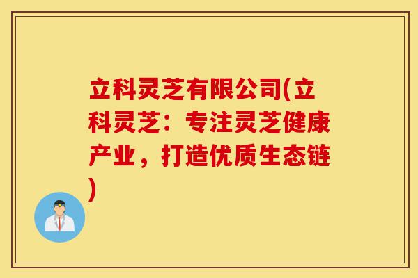 立科灵芝有限公司(立科灵芝：专注灵芝健康产业，打造优质生态链)-第1张图片-灵芝之家
