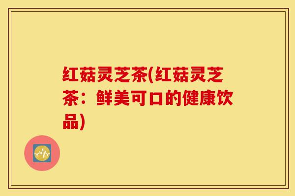 红菇灵芝茶(红菇灵芝茶:鲜美可口的健康饮品)-第1张图片-灵芝之家 红菇灵芝茶(红菇灵芝茶:鲜美可口的健康饮品)-第1张图片-灵芝之家