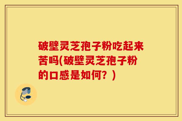 破壁灵芝孢子粉吃起来苦吗(破壁灵芝孢子粉的口感是如何?)-第1张图片-灵芝之家 破壁灵芝孢子粉吃起来苦吗(破壁灵芝孢子粉的口感是如何?)-第1张图片-灵芝之家