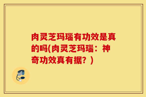肉灵芝玛瑙有功效是真的吗(肉灵芝玛瑙:神奇功效真有据?)-第1张图片-灵芝之家 肉灵芝玛瑙有功效是真的吗(肉灵芝玛瑙:神奇功效真有据?)-第1张图片-灵芝之家