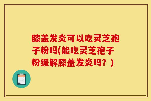 膝盖发炎可以吃灵芝孢子粉吗(能吃灵芝孢子粉缓解膝盖发炎吗？)-第1张图片-灵芝之家
