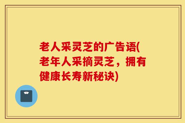 老人采灵芝的广告语(老年人采摘灵芝,拥有健康长寿新秘诀)-第1张图片-灵芝之家 老人采灵芝的广告语(老年人采摘灵芝,拥有健康长寿新秘诀)-第1张图片-灵芝之家