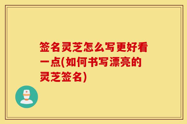 签名灵芝怎么写更好看一点(如何书写漂亮的灵芝签名)-第1张图片-灵芝之家