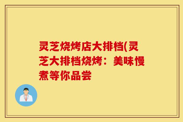 灵芝烧烤店大排档(灵芝大排档烧烤:美味慢煮等你品尝-第1张图片-灵芝之家 灵芝烧烤店大排档(灵芝大排档烧烤:美味慢煮等你品尝-第1张图片-灵芝之家