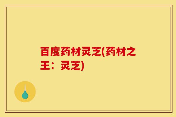 百度药材灵芝(药材之王:灵芝)-第1张图片-灵芝之家 百度药材灵芝(药材之王:灵芝)-第1张图片-灵芝之家