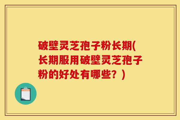 破壁灵芝孢子粉长期(长期服用破壁灵芝孢子粉的好处有哪些?)-第1张图片-灵芝之家 破壁灵芝孢子粉长期(长期服用破壁灵芝孢子粉的好处有哪些?)-第1张图片-灵芝之家