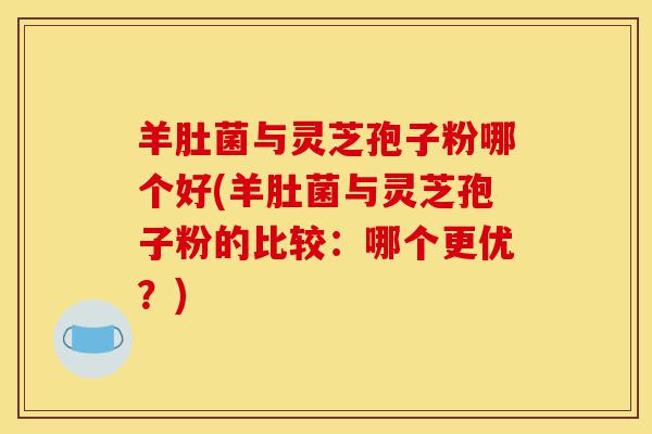 羊肚菌与灵芝孢子粉哪个好(羊肚菌与灵芝孢子粉的比较:哪个更优?)-第1张图片-灵芝之家 羊肚菌与灵芝孢子粉哪个好(羊肚菌与灵芝孢子粉的比较:哪个更优?)-第1张图片-灵芝之家