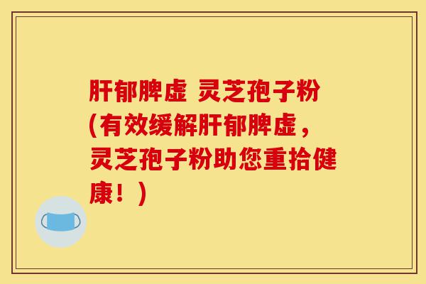 肝郁脾虚 灵芝孢子粉(有效缓解肝郁脾虚,灵芝孢子粉助您重拾健康!)-第1张图片-灵芝之家 肝郁脾虚 灵芝孢子粉(有效缓解肝郁脾虚,灵芝孢子粉助您重拾健康!)-第1张图片-灵芝之家