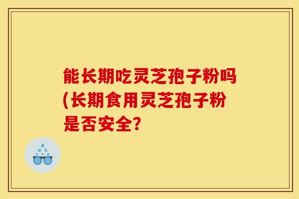 能长期吃灵芝孢子粉吗(长期食用灵芝孢子粉是否安全?-第1张图片-灵芝之家 能长期吃灵芝孢子粉吗(长期食用灵芝孢子粉是否安全?-第1张图片-灵芝之家