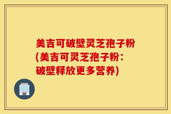 美吉可破壁灵芝孢子粉(美吉可灵芝孢子粉:破壁释放更多营养)-第1张图片-灵芝之家 美吉可破壁灵芝孢子粉(美吉可灵芝孢子粉:破壁释放更多营养)-第1张图片-灵芝之家