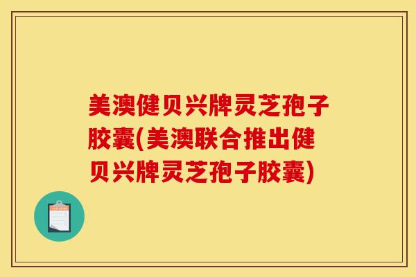 美澳健贝兴牌灵芝孢子胶囊(美澳联合推出健贝兴牌灵芝孢子胶囊)-第1张图片-灵芝之家 美澳健贝兴牌灵芝孢子胶囊(美澳联合推出健贝兴牌灵芝孢子胶囊)-第1张图片-灵芝之家