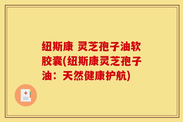 纽斯康 灵芝孢子油软胶囊(纽斯康灵芝孢子油:天然健康护航)-第1张图片-灵芝之家 纽斯康 灵芝孢子油软胶囊(纽斯康灵芝孢子油:天然健康护航)-第1张图片-灵芝之家