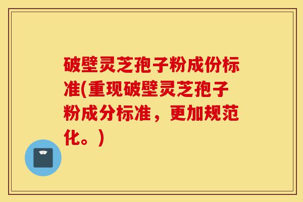破壁灵芝孢子粉成份标准(重现破壁灵芝孢子粉成分标准,更加规范化。)-第1张图片-灵芝之家 破壁灵芝孢子粉成份标准(重现破壁灵芝孢子粉成分标准,更加规范化。)-第1张图片-灵芝之家