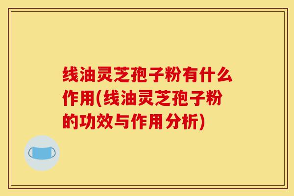 线油灵芝孢子粉有什么作用(线油灵芝孢子粉的功效与作用分析)-第1张图片-灵芝之家 线油灵芝孢子粉有什么作用(线油灵芝孢子粉的功效与作用分析)-第1张图片-灵芝之家